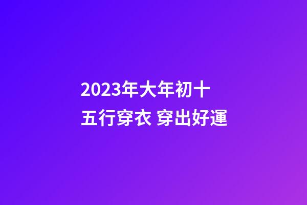 2023年大年初十五行穿衣 穿出好運
